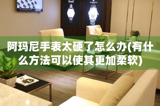 阿瑪尼手表太硬了怎么辦(有什么方法可以使其更加柔軟)