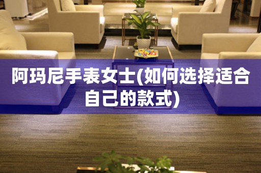 阿瑪尼手表女士(如何選擇適合自己的款式)