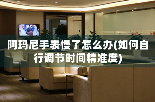阿瑪尼手表慢了怎么辦(如何自行調(diào)節(jié)時(shí)間精準(zhǔn)度)