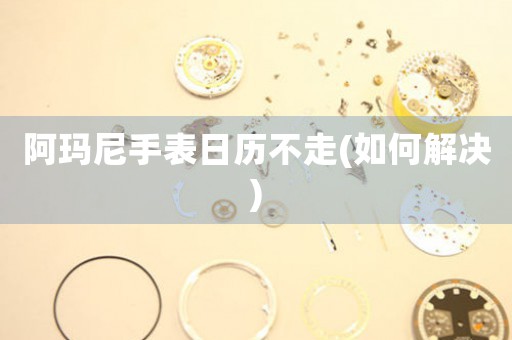 阿瑪尼手表日歷不走(如何解決)