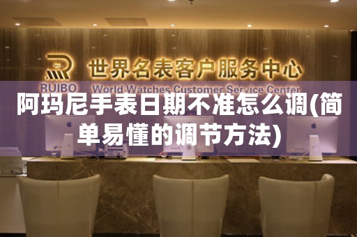 阿瑪尼手表日期不準(zhǔn)怎么調(diào)(簡單易懂的調(diào)節(jié)方法)