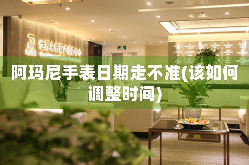阿瑪尼手表日期走不準(zhǔn)(該如何調(diào)整時(shí)間)