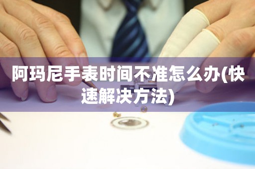 阿瑪尼手表時(shí)間不準(zhǔn)怎么辦(快速解決方法)