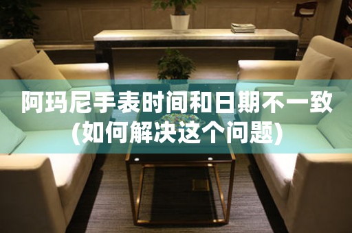 阿瑪尼手表時(shí)間和日期不一致(如何解決這個問題)