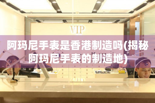阿瑪尼手表是香港制造嗎(揭秘阿瑪尼手表的制造地)