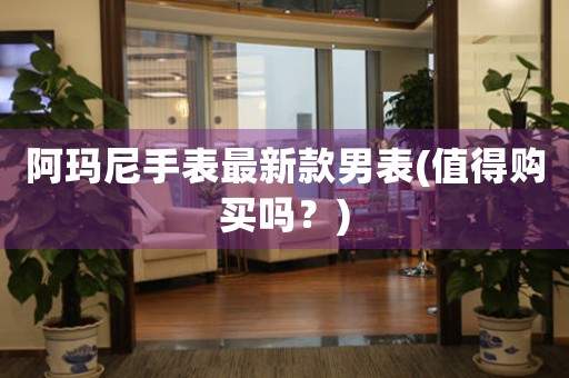 阿瑪尼手表最新款男表(值得購買嗎？)