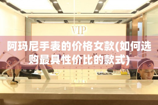 阿瑪尼手表的價(jià)格女款(如何選購最具性價(jià)比的款式)