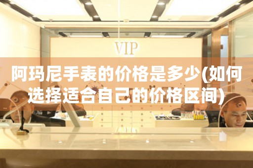 阿瑪尼手表的價(jià)格是多少(如何選擇適合自己的價(jià)格區(qū)間)