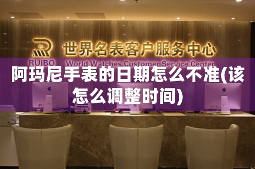 阿瑪尼手表的日期怎么不準(zhǔn)(該怎么調(diào)整時(shí)間)