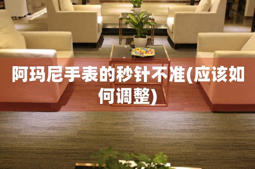 阿瑪尼手表的秒針不準(zhǔn)(應(yīng)該如何調(diào)整)