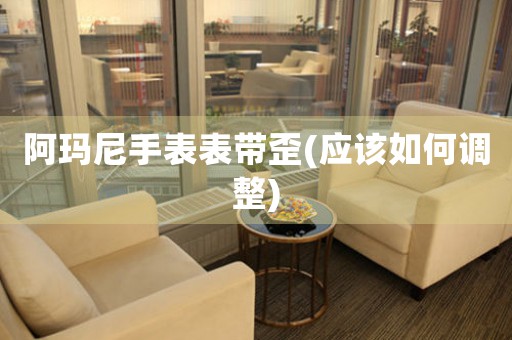 阿瑪尼手表表帶歪(應(yīng)該如何調(diào)整)