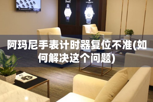 阿瑪尼手表計(jì)時(shí)器復(fù)位不準(zhǔn)(如何解決這個(gè)問題)