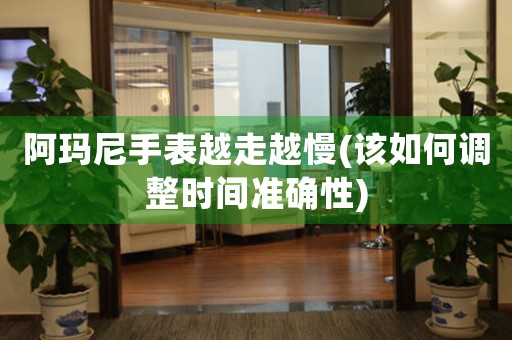 阿瑪尼手表越走越慢(該如何調(diào)整時(shí)間準(zhǔn)確性)