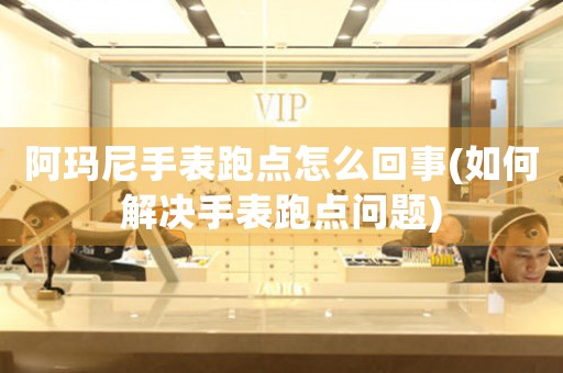 阿瑪尼手表跑點(diǎn)怎么回事(如何解決手表跑點(diǎn)問題)