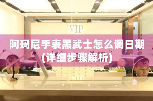 阿瑪尼手表黑武士怎么調(diào)日期(詳細(xì)步驟解析)