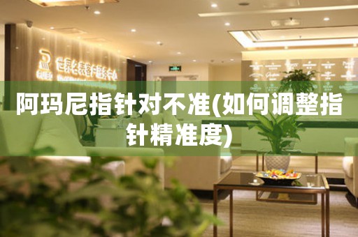 阿瑪尼指針對不準(zhǔn)(如何調(diào)整指針精準(zhǔn)度)