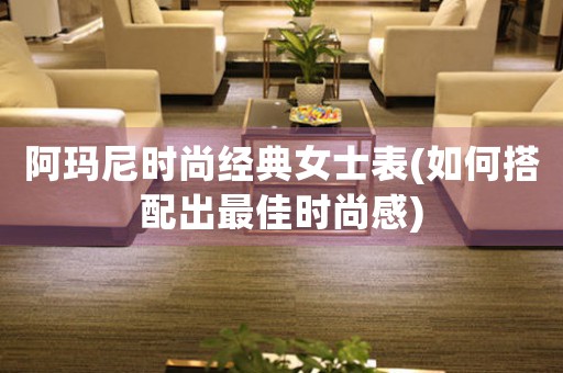 阿瑪尼時(shí)尚經(jīng)典女士表(如何搭配出最佳時(shí)尚感)