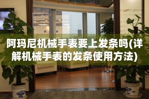 阿瑪尼機(jī)械手表要上發(fā)條嗎(詳解機(jī)械手表的發(fā)條使用方法)