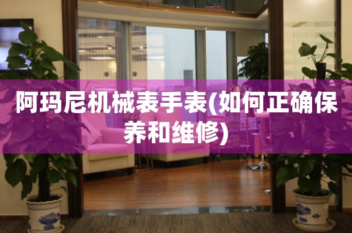 阿瑪尼機(jī)械表手表(如何正確保養(yǎng)和維修)