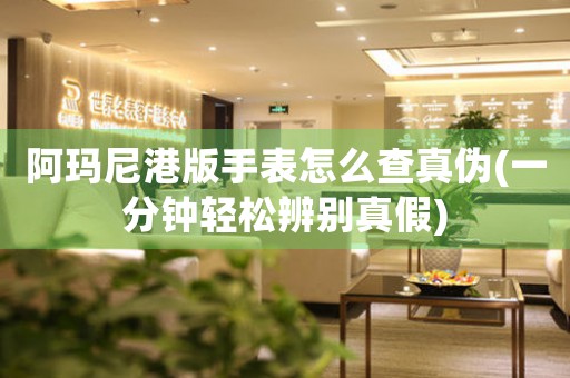 阿瑪尼港版手表怎么查真?zhèn)?一分鐘輕松辨別真假)