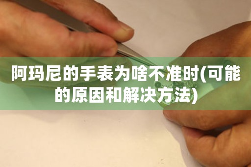 阿瑪尼的手表為啥不準時(可能的原因和解決方法)