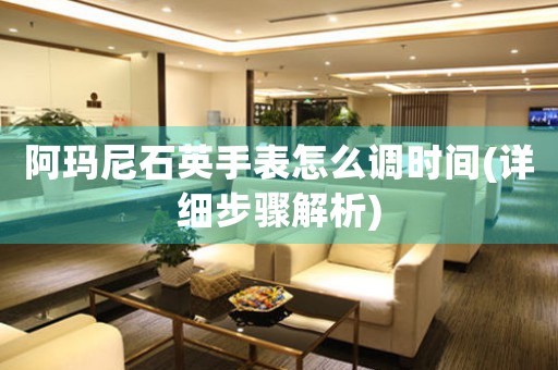 阿瑪尼石英手表怎么調(diào)時間(詳細步驟解析)