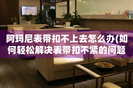 阿瑪尼表帶扣不上去怎么辦(如何輕松解決表帶扣不緊的問題)