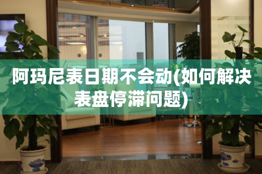 阿瑪尼表日期不會動(如何解決表盤停滯問題)