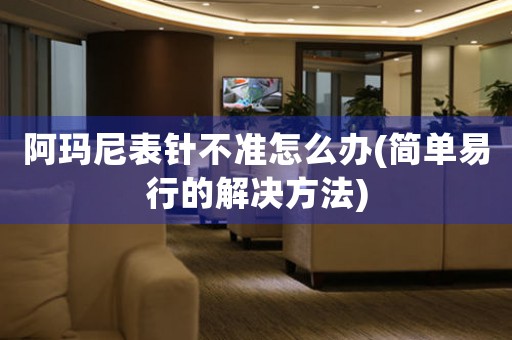 阿瑪尼表針不準怎么辦(簡單易行的解決方法)