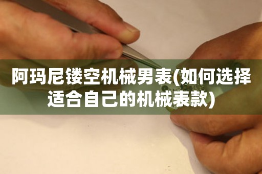 阿瑪尼鏤空機械男表(如何選擇適合自己的機械表款)