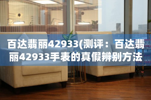 百達翡麗42933(測評：百達翡麗42933手表的真假辨別方法)。