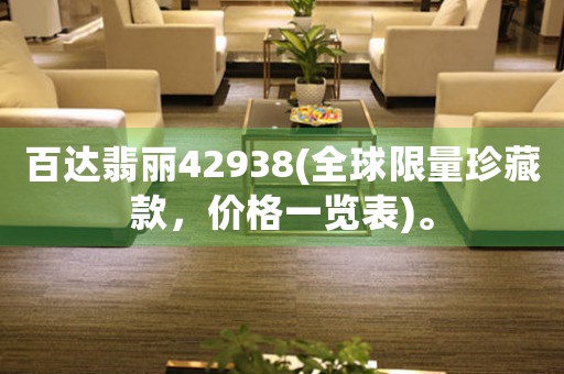 百達翡麗42938(全球限量珍藏款，價格一覽表)。