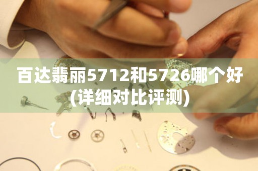 百達翡麗5712和5726哪個好(詳細對比評測)