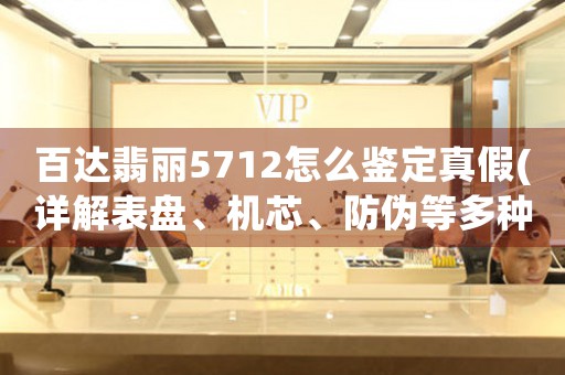 百達翡麗5712怎么鑒定真假(詳解表盤、機芯、防偽等多種方法)