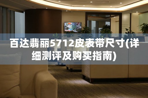 百達(dá)翡麗5712皮表帶尺寸(詳細(xì)測(cè)評(píng)及購(gòu)買指南)