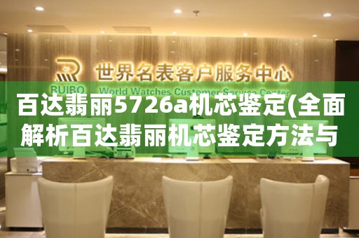 百達(dá)翡麗5726a機(jī)芯鑒定(全面解析百達(dá)翡麗機(jī)芯鑒定方法與技巧)。