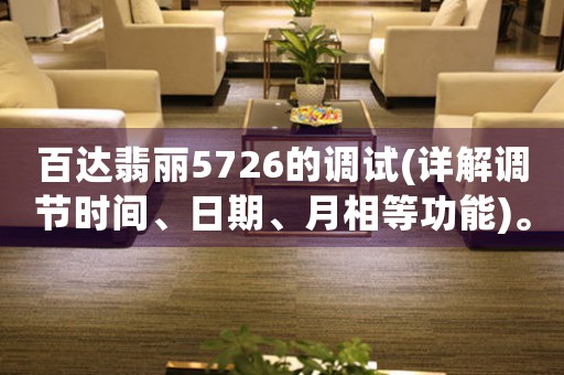 百達(dá)翡麗5726的調(diào)試(詳解調(diào)節(jié)時(shí)間、日期、月相等功能)。