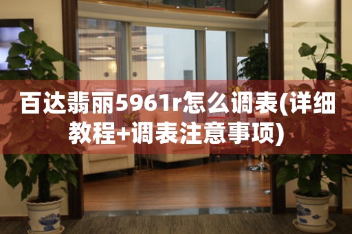 百達(dá)翡麗5961r怎么調(diào)表(詳細(xì)教程+調(diào)表注意事項(xiàng))
