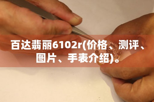 百達(dá)翡麗6102r(價(jià)格、測(cè)評(píng)、圖片、手表介紹)。