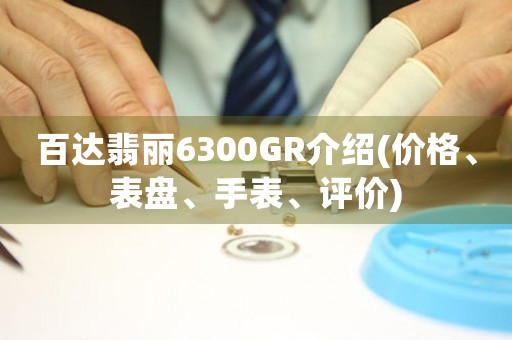 百達(dá)翡麗6300GR介紹(價(jià)格、表盤、手表、評(píng)價(jià))