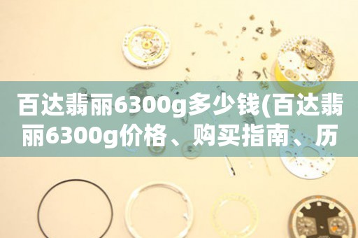 百達(dá)翡麗6300g多少錢(百達(dá)翡麗6300g價(jià)格、購(gòu)買指南、歷史價(jià)格走勢(shì))
