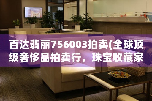百達(dá)翡麗756003拍賣(全球頂級奢侈品拍賣行，珠寶收藏家必爭之物)