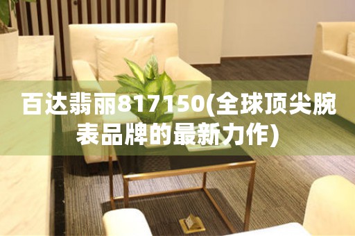 百達(dá)翡麗817150(全球頂尖腕表品牌的最新力作)