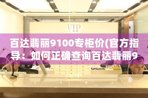 百達(dá)翡麗9100專柜價(jià)(官方指導(dǎo)：如何正確查詢百達(dá)翡麗9100專柜價(jià))。