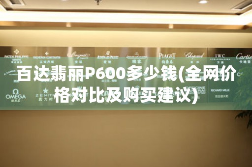 百達(dá)翡麗P600多少錢(全網(wǎng)價(jià)格對比及購買建議)