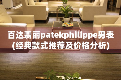 百達(dá)翡麗patekphilippe男表(經(jīng)典款式推薦及價(jià)格分析)