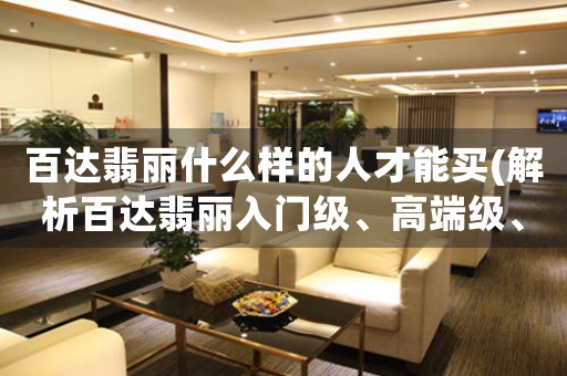 百達(dá)翡麗什么樣的人才能買(解析百達(dá)翡麗入門級、高端級、限量版等系列)。