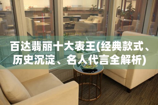 百達(dá)翡麗十大表王(經(jīng)典款式、歷史沉淀、名人代言全解析)