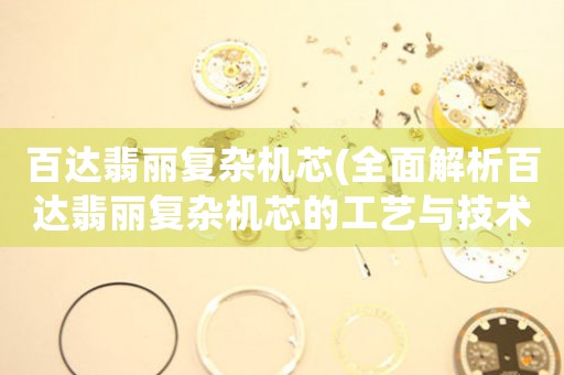 百達(dá)翡麗復(fù)雜機(jī)芯(全面解析百達(dá)翡麗復(fù)雜機(jī)芯的工藝與技術(shù))。
