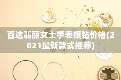 百達(dá)翡麗女士手表鑲鉆價(jià)格(2021最新款式推薦)